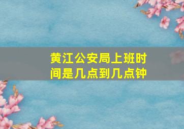 黄江公安局上班时间是几点到几点钟