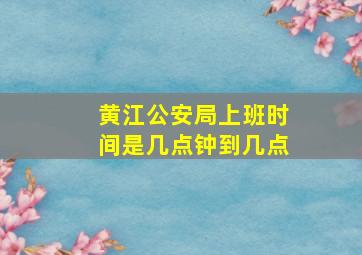 黄江公安局上班时间是几点钟到几点