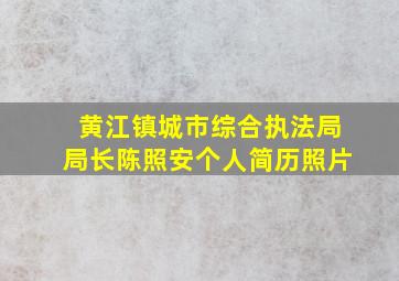 黄江镇城市综合执法局局长陈照安个人简历照片