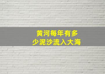 黄河每年有多少泥沙流入大海