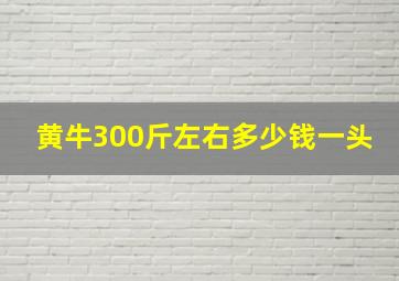 黄牛300斤左右多少钱一头