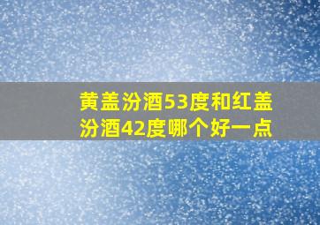 黄盖汾酒53度和红盖汾酒42度哪个好一点