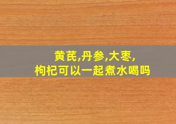 黄芪,丹参,大枣,枸杞可以一起煮水喝吗