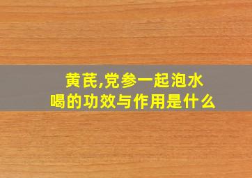 黄芪,党参一起泡水喝的功效与作用是什么