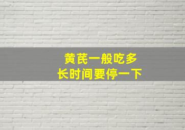 黄芪一般吃多长时间要停一下