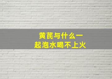 黄芪与什么一起泡水喝不上火