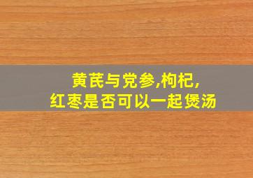 黄芪与党参,枸杞,红枣是否可以一起煲汤