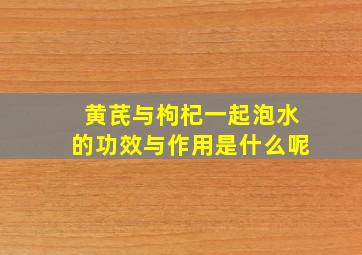 黄芪与枸杞一起泡水的功效与作用是什么呢