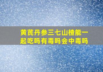 黄芪丹参三七山楂能一起吃吗有毒吗会中毒吗