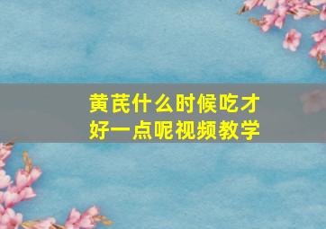 黄芪什么时候吃才好一点呢视频教学