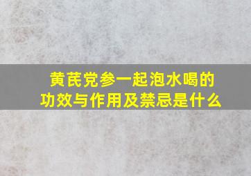 黄芪党参一起泡水喝的功效与作用及禁忌是什么