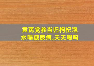 黄芪党参当归枸杞泡水喝糖尿病,天天喝吗