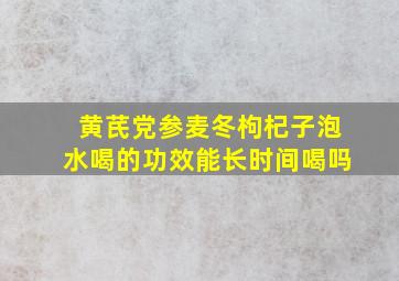 黄芪党参麦冬枸杞子泡水喝的功效能长时间喝吗