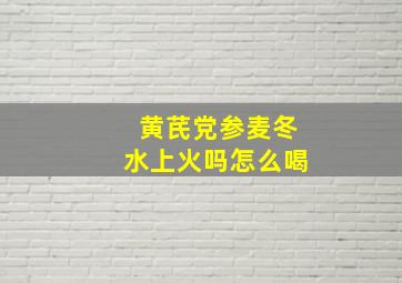 黄芪党参麦冬水上火吗怎么喝