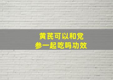 黄芪可以和党参一起吃吗功效