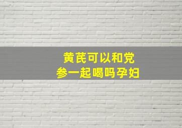 黄芪可以和党参一起喝吗孕妇