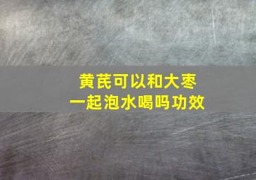 黄芪可以和大枣一起泡水喝吗功效