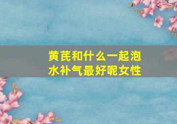 黄芪和什么一起泡水补气最好呢女性