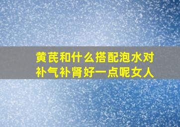 黄芪和什么搭配泡水对补气补肾好一点呢女人