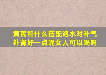 黄芪和什么搭配泡水对补气补肾好一点呢女人可以喝吗