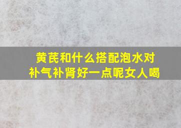 黄芪和什么搭配泡水对补气补肾好一点呢女人喝