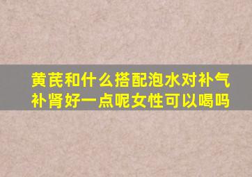 黄芪和什么搭配泡水对补气补肾好一点呢女性可以喝吗