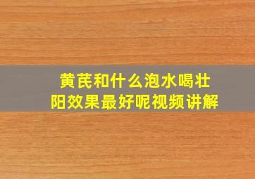 黄芪和什么泡水喝壮阳效果最好呢视频讲解