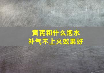 黄芪和什么泡水补气不上火效果好