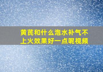 黄芪和什么泡水补气不上火效果好一点呢视频