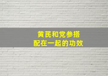 黄芪和党参搭配在一起的功效