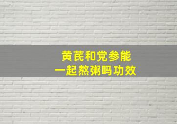 黄芪和党参能一起熬粥吗功效