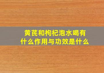 黄芪和枸杞泡水喝有什么作用与功效是什么