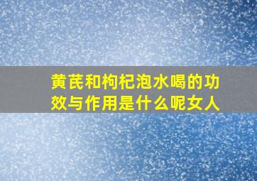 黄芪和枸杞泡水喝的功效与作用是什么呢女人