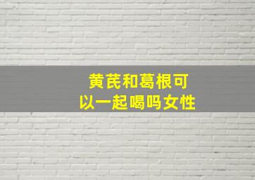 黄芪和葛根可以一起喝吗女性