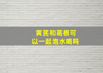 黄芪和葛根可以一起泡水喝吗