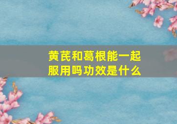 黄芪和葛根能一起服用吗功效是什么