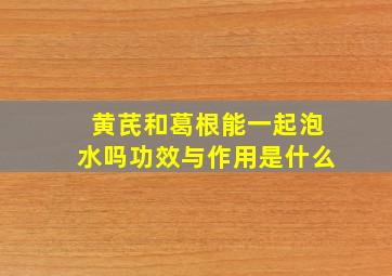 黄芪和葛根能一起泡水吗功效与作用是什么