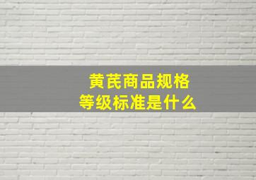 黄芪商品规格等级标准是什么