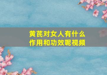 黄芪对女人有什么作用和功效呢视频