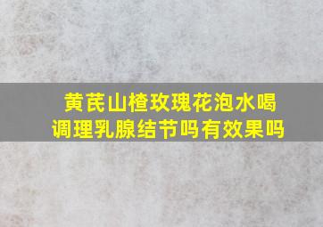 黄芪山楂玫瑰花泡水喝调理乳腺结节吗有效果吗