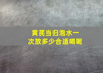 黄芪当归泡水一次放多少合适喝呢