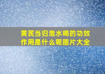 黄芪当归泡水喝的功效作用是什么呢图片大全