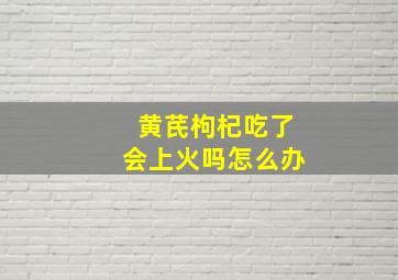 黄芪枸杞吃了会上火吗怎么办