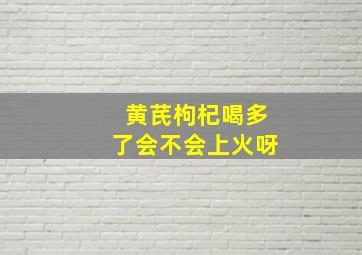 黄芪枸杞喝多了会不会上火呀