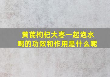 黄芪枸杞大枣一起泡水喝的功效和作用是什么呢