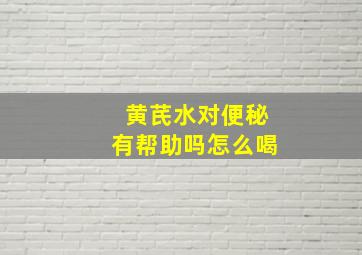 黄芪水对便秘有帮助吗怎么喝