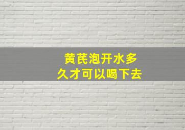 黄芪泡开水多久才可以喝下去