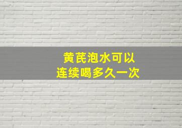 黄芪泡水可以连续喝多久一次