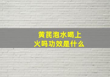 黄芪泡水喝上火吗功效是什么