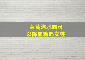 黄芪泡水喝可以降血糖吗女性